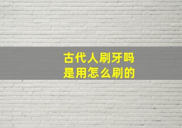 古代人刷牙吗 是用怎么刷的